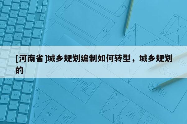 [河南省]城鄉(xiāng)規(guī)劃編制如何轉型，城鄉(xiāng)規(guī)劃的