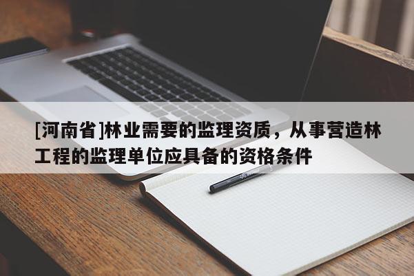 [河南省]林業(yè)需要的監(jiān)理資質(zhì)，從事營(yíng)造林工程的監(jiān)理單位應(yīng)具備的資格條件