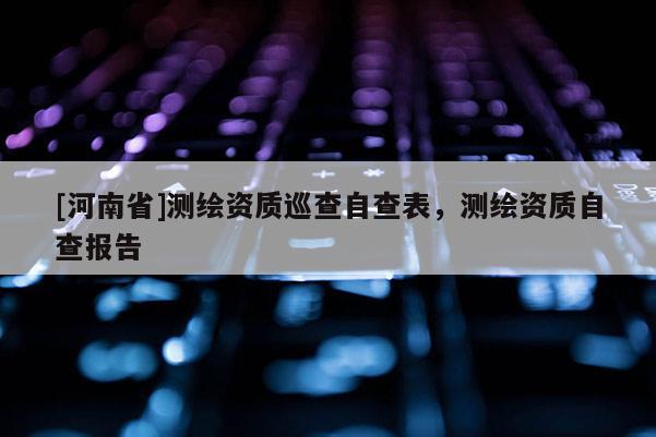 [河南省]測(cè)繪資質(zhì)巡查自查表，測(cè)繪資質(zhì)自查報(bào)告