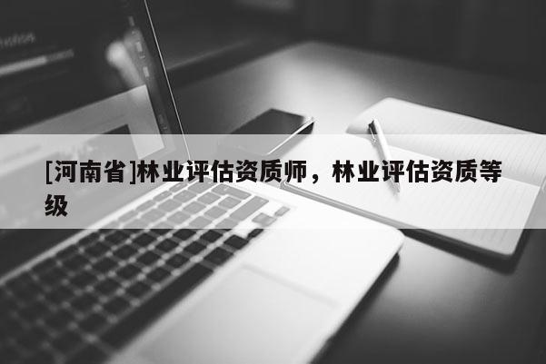 [河南省]林業(yè)評(píng)估資質(zhì)師，林業(yè)評(píng)估資質(zhì)等級(jí)