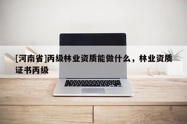 [河南省]丙級(jí)林業(yè)資質(zhì)能做什么，林業(yè)資質(zhì)證書丙級(jí)