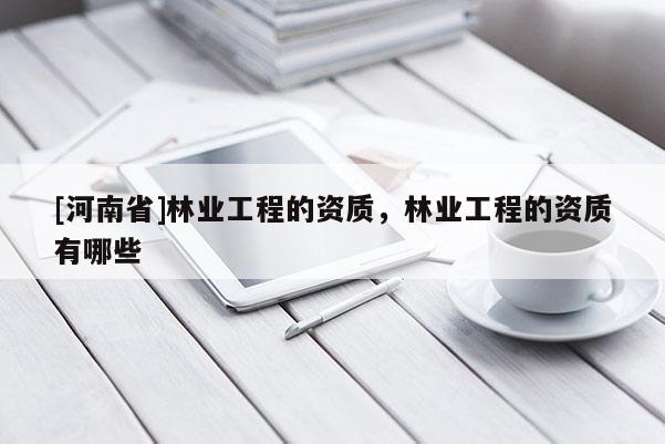 [河南省]林業(yè)工程的資質(zhì)，林業(yè)工程的資質(zhì)有哪些