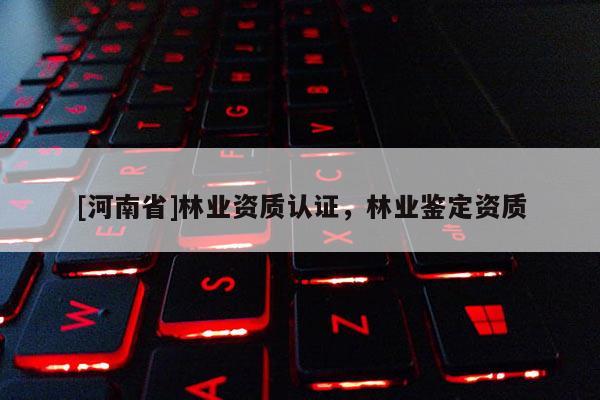 [河南省]林業(yè)資質(zhì)認(rèn)證，林業(yè)鑒定資質(zhì)
