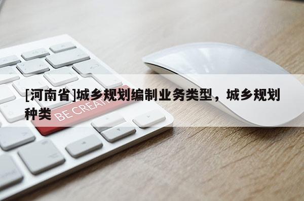 [河南省]城鄉(xiāng)規(guī)劃編制業(yè)務(wù)類型，城鄉(xiāng)規(guī)劃種類