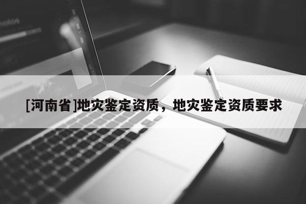 [河南省]地災(zāi)鑒定資質(zhì)，地災(zāi)鑒定資質(zhì)要求