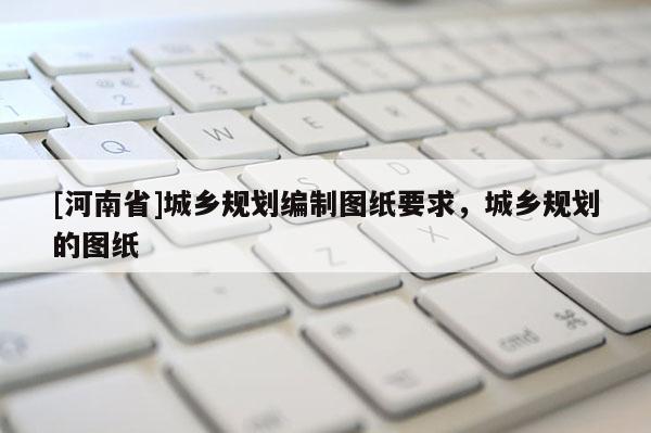 [河南省]城鄉(xiāng)規(guī)劃編制圖紙要求，城鄉(xiāng)規(guī)劃的圖紙