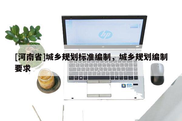 [河南省]城鄉(xiāng)規(guī)劃標(biāo)準(zhǔn)編制，城鄉(xiāng)規(guī)劃編制要求