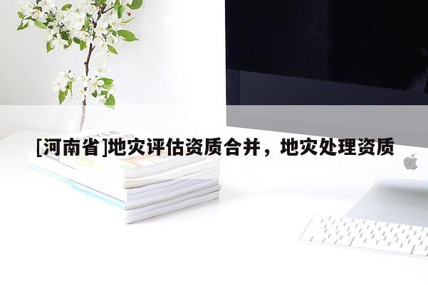 [河南省]地災(zāi)評(píng)估資質(zhì)合并，地災(zāi)處理資質(zhì)