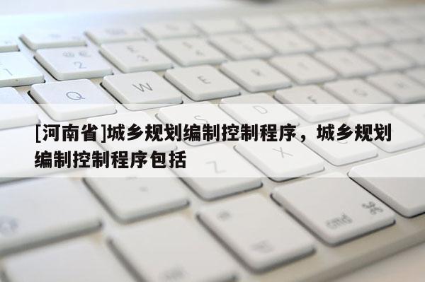 [河南省]城鄉(xiāng)規(guī)劃編制控制程序，城鄉(xiāng)規(guī)劃編制控制程序包括