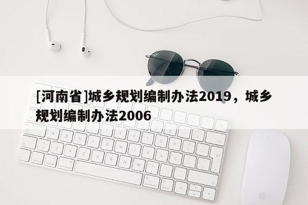 [河南省]城鄉(xiāng)規(guī)劃編制辦法2019，城鄉(xiāng)規(guī)劃編制辦法2006