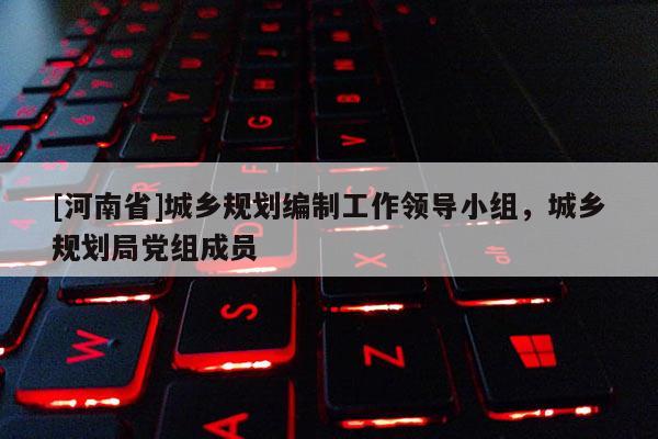 [河南省]城鄉(xiāng)規(guī)劃編制工作領(lǐng)導(dǎo)小組，城鄉(xiāng)規(guī)劃局黨組成員