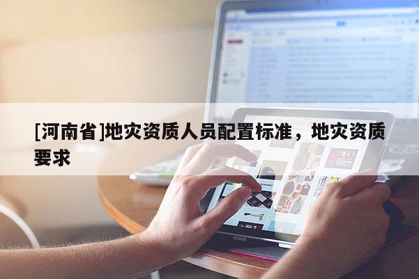 [河南省]地災(zāi)資質(zhì)人員配置標(biāo)準(zhǔn)，地災(zāi)資質(zhì)要求