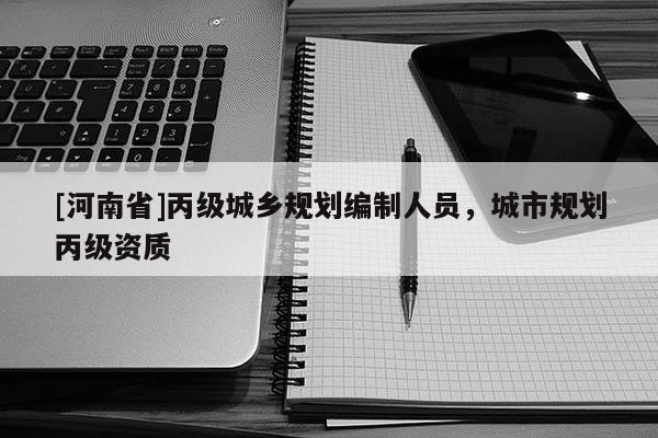 [河南省]丙級城鄉(xiāng)規(guī)劃編制人員，城市規(guī)劃丙級資質(zhì)
