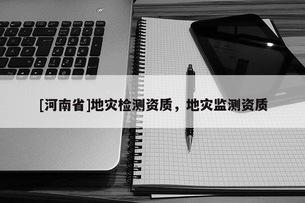[河南省]地災(zāi)檢測(cè)資質(zhì)，地災(zāi)監(jiān)測(cè)資質(zhì)
