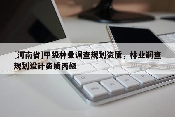 [河南省]甲級林業(yè)調(diào)查規(guī)劃資質(zhì)，林業(yè)調(diào)查規(guī)劃設(shè)計(jì)資質(zhì)丙級