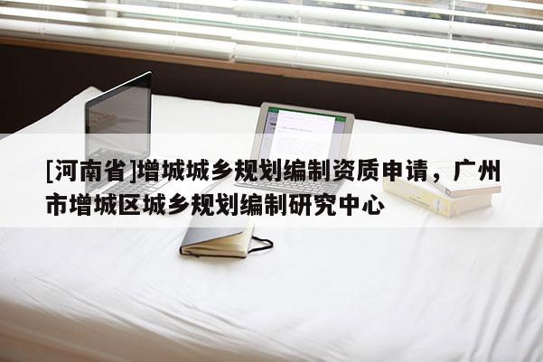[河南省]增城城鄉(xiāng)規(guī)劃編制資質(zhì)申請(qǐng)，廣州市增城區(qū)城鄉(xiāng)規(guī)劃編制研究中心