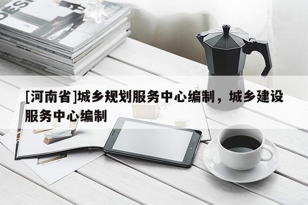 [河南省]城鄉(xiāng)規(guī)劃服務中心編制，城鄉(xiāng)建設服務中心編制