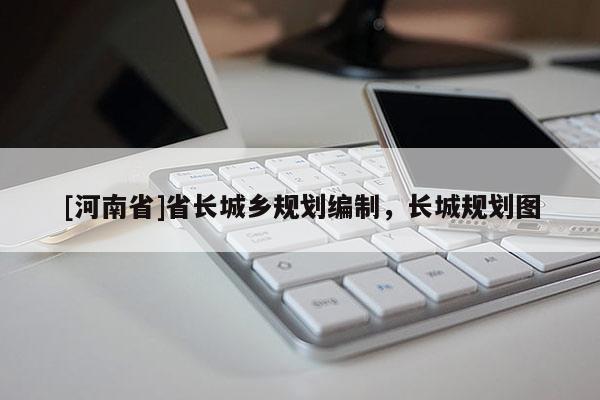 [河南省]省長(zhǎng)城鄉(xiāng)規(guī)劃編制，長(zhǎng)城規(guī)劃圖