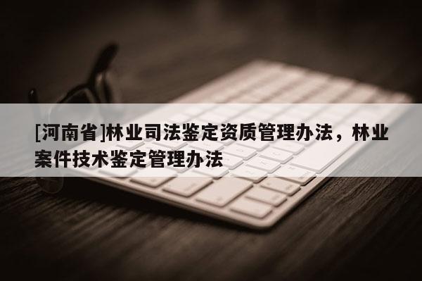 [河南省]林業(yè)司法鑒定資質(zhì)管理辦法，林業(yè)案件技術(shù)鑒定管理辦法