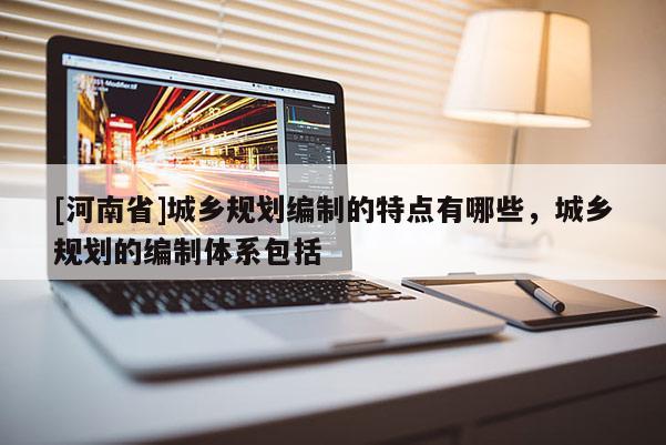 [河南省]城鄉(xiāng)規(guī)劃編制的特點有哪些，城鄉(xiāng)規(guī)劃的編制體系包括