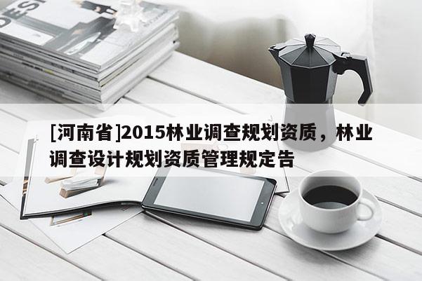 [河南省]2015林業(yè)調(diào)查規(guī)劃資質(zhì)，林業(yè)調(diào)查設(shè)計(jì)規(guī)劃資質(zhì)管理規(guī)定告