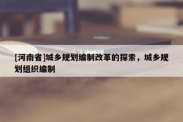 [河南省]城鄉(xiāng)規(guī)劃編制改革的探索，城鄉(xiāng)規(guī)劃組織編制
