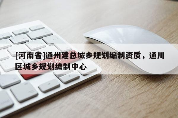 [河南省]通州建總城鄉(xiāng)規(guī)劃編制資質(zhì)，通川區(qū)城鄉(xiāng)規(guī)劃編制中心