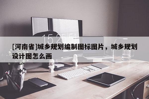 [河南省]城鄉(xiāng)規(guī)劃編制圖標(biāo)圖片，城鄉(xiāng)規(guī)劃設(shè)計(jì)圖怎么畫