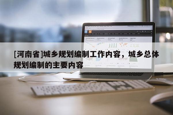 [河南省]城鄉(xiāng)規(guī)劃編制工作內(nèi)容，城鄉(xiāng)總體規(guī)劃編制的主要內(nèi)容