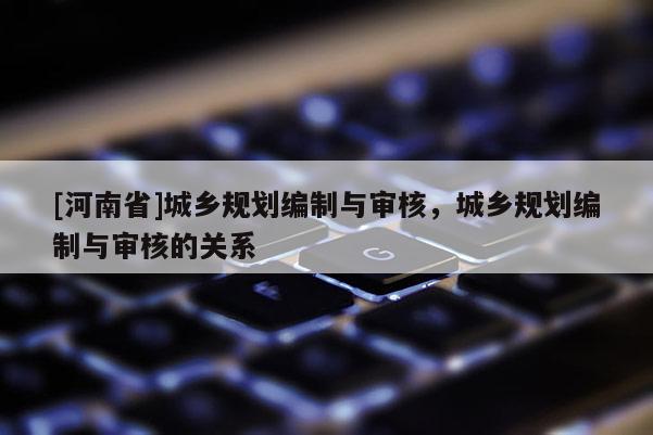 [河南省]城鄉(xiāng)規(guī)劃編制與審核，城鄉(xiāng)規(guī)劃編制與審核的關(guān)系