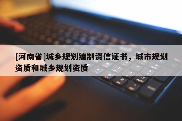 [河南省]城鄉(xiāng)規(guī)劃編制資信證書，城市規(guī)劃資質(zhì)和城鄉(xiāng)規(guī)劃資質(zhì)