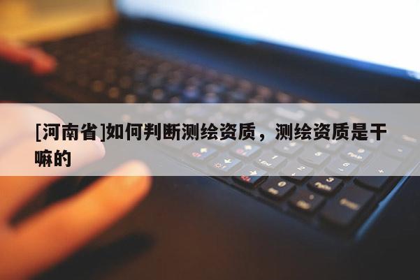 [河南省]如何判斷測繪資質(zhì)，測繪資質(zhì)是干嘛的