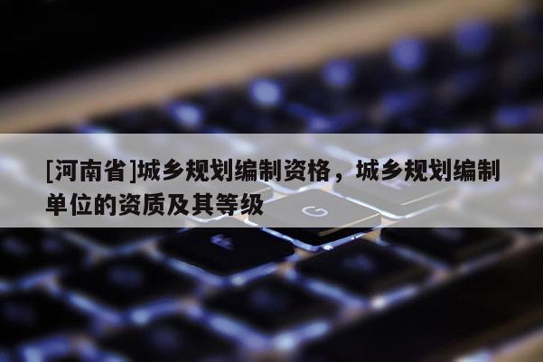 [河南省]城鄉(xiāng)規(guī)劃編制資格，城鄉(xiāng)規(guī)劃編制單位的資質(zhì)及其等級(jí)