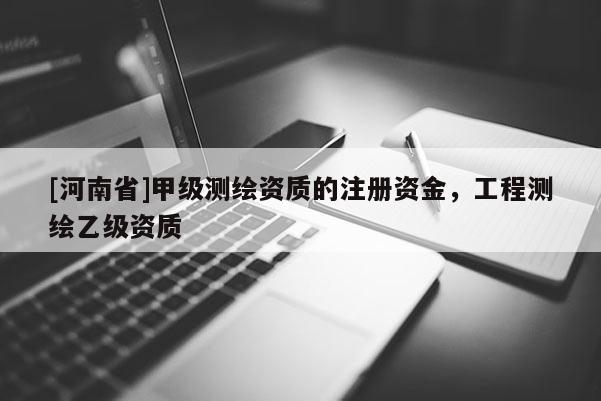 [河南省]甲級測繪資質(zhì)的注冊資金，工程測繪乙級資質(zhì)