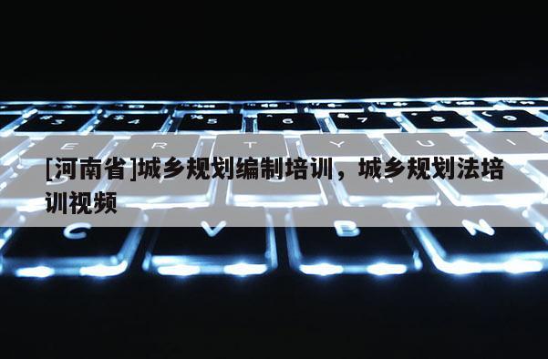 [河南省]城鄉(xiāng)規(guī)劃編制培訓(xùn)，城鄉(xiāng)規(guī)劃法培訓(xùn)視頻