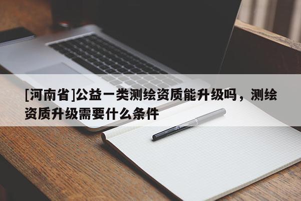 [河南省]公益一類測繪資質能升級嗎，測繪資質升級需要什么條件