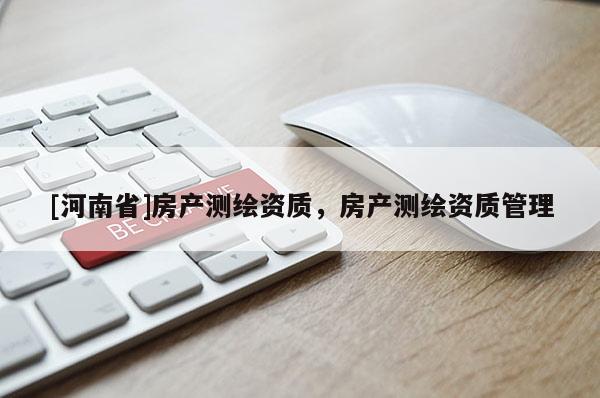 [河南省]房產(chǎn)測繪資質(zhì)，房產(chǎn)測繪資質(zhì)管理