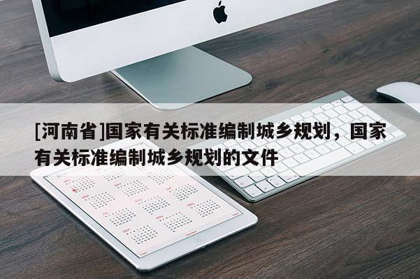 [河南省]國家有關(guān)標(biāo)準(zhǔn)編制城鄉(xiāng)規(guī)劃，國家有關(guān)標(biāo)準(zhǔn)編制城鄉(xiāng)規(guī)劃的文件