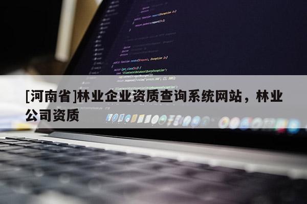 [河南省]林業(yè)企業(yè)資質(zhì)查詢系統(tǒng)網(wǎng)站，林業(yè)公司資質(zhì)