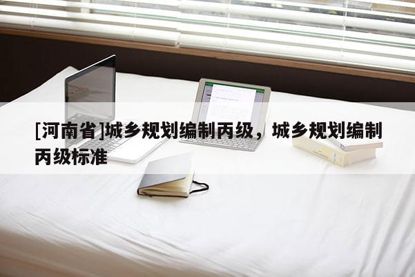 [河南省]城鄉(xiāng)規(guī)劃編制丙級，城鄉(xiāng)規(guī)劃編制丙級標(biāo)準(zhǔn)