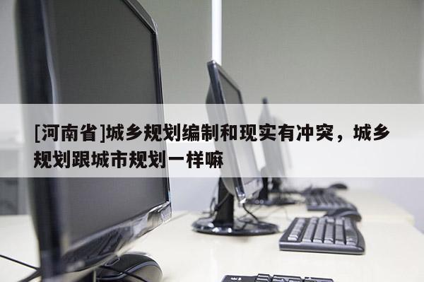[河南省]城鄉(xiāng)規(guī)劃編制和現(xiàn)實(shí)有沖突，城鄉(xiāng)規(guī)劃跟城市規(guī)劃一樣嘛