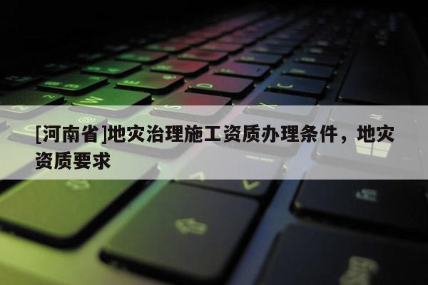 [河南省]地災(zāi)治理施工資質(zhì)辦理條件，地災(zāi)資質(zhì)要求