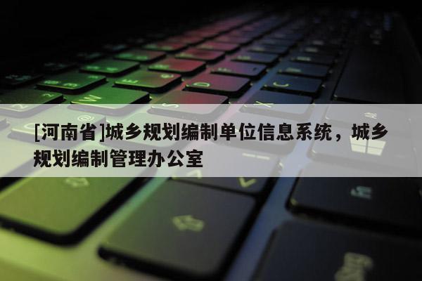 [河南省]城鄉(xiāng)規(guī)劃編制單位信息系統(tǒng)，城鄉(xiāng)規(guī)劃編制管理辦公室