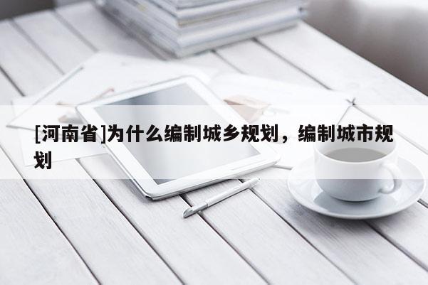 [河南省]為什么編制城鄉(xiāng)規(guī)劃，編制城市規(guī)劃