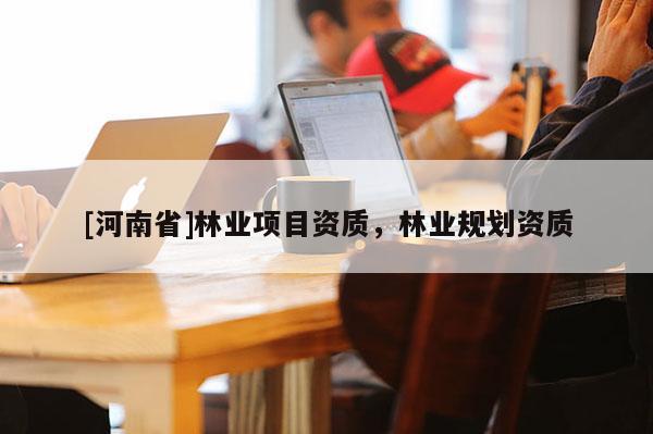 [河南省]林業(yè)項(xiàng)目資質(zhì)，林業(yè)規(guī)劃資質(zhì)
