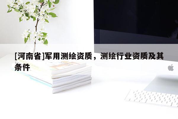 [河南省]軍用測繪資質(zhì)，測繪行業(yè)資質(zhì)及其條件