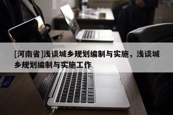 [河南省]淺談城鄉(xiāng)規(guī)劃編制與實(shí)施，淺談城鄉(xiāng)規(guī)劃編制與實(shí)施工作