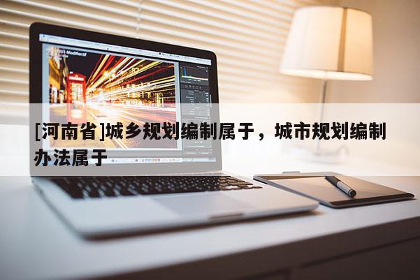 [河南省]城鄉(xiāng)規(guī)劃編制屬于，城市規(guī)劃編制辦法屬于