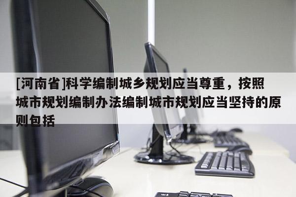 [河南省]科學(xué)編制城鄉(xiāng)規(guī)劃應(yīng)當(dāng)尊重，按照城市規(guī)劃編制辦法編制城市規(guī)劃應(yīng)當(dāng)堅持的原則包括