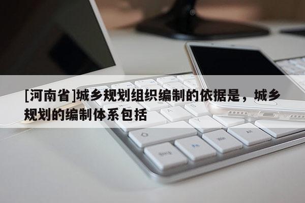 [河南省]城鄉(xiāng)規(guī)劃組織編制的依據(jù)是，城鄉(xiāng)規(guī)劃的編制體系包括